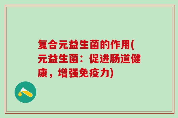 复合元益生菌的作用(元益生菌:促进肠道健康,增强力) 复合元益生菌的作用(元益生菌:促进肠道健康,增强力)