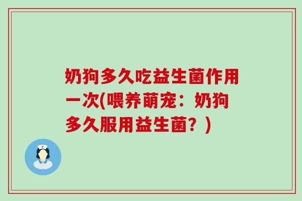 奶狗多久吃益生菌作用一次(喂养萌宠:奶狗多久服用益生菌?) 奶狗多久吃益生菌作用一次(喂养萌宠:奶狗多久服用益生菌?)