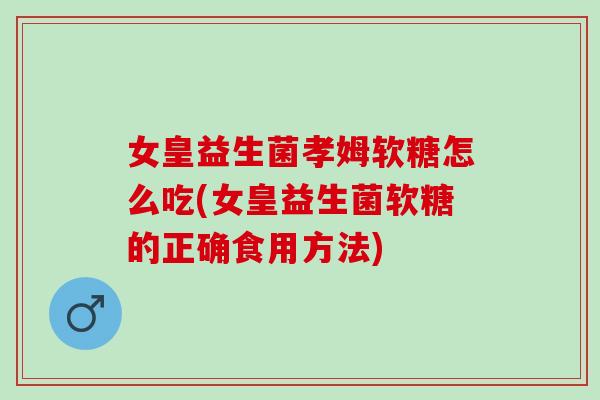女皇益生菌孝姆软糖怎么吃(女皇益生菌软糖的正确食用方法) 女皇益生菌孝姆软糖怎么吃(女皇益生菌软糖的正确食用方法)