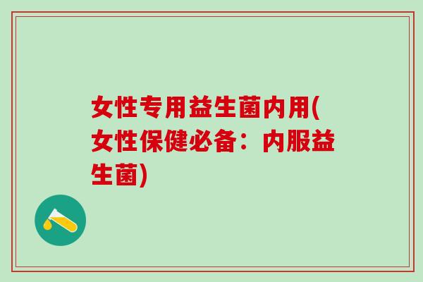 女性专用益生菌内用(女性保健必备:内服益生菌) 女性专用益生菌内用(女性保健必备:内服益生菌)