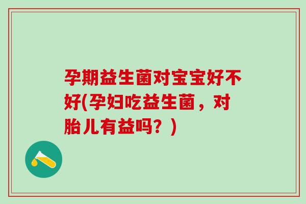 孕期益生菌对宝宝好不好(孕妇吃益生菌,对胎儿有益吗?) 孕期益生菌对宝宝好不好(孕妇吃益生菌,对胎儿有益吗?)