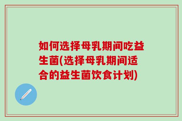 如何选择母乳期间吃益生菌(选择母乳期间适合的益生菌饮食计划) 如何选择母乳期间吃益生菌(选择母乳期间适合的益生菌饮食计划)