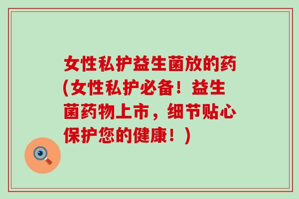 女性私护益生菌放的药(女性私护必备！益生菌上市，细节贴心保护您的健康！)