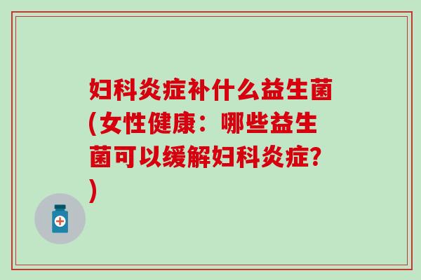 补什么益生菌(女性健康:哪些益生菌可以缓解?) 补什么益生菌(女性健康:哪些益生菌可以缓解?)