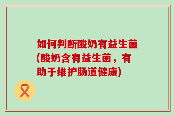 如何判断酸奶有益生菌(酸奶含有益生菌,有助于维护肠道健康) 如何判断酸奶有益生菌(酸奶含有益生菌,有助于维护肠道健康)