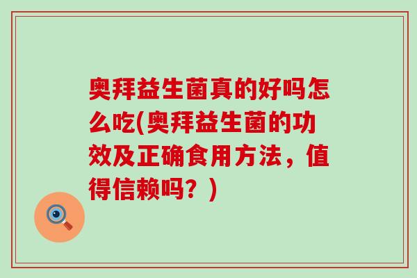 奥拜益生菌真的好吗怎么吃(奥拜益生菌的功效及正确食用方法,值得信赖吗?) 奥拜益生菌真的好吗怎么吃(奥拜益生菌的功效及正确食用方法,值得信赖吗?)