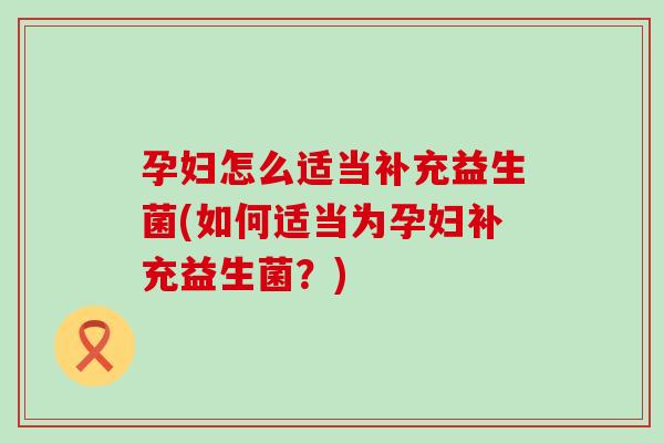 孕妇怎么适当补充益生菌(如何适当为孕妇补充益生菌?) 孕妇怎么适当补充益生菌(如何适当为孕妇补充益生菌?)