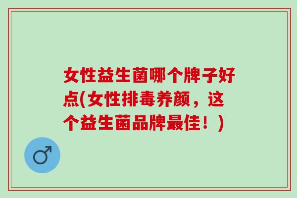女性益生菌哪个牌子好点(女性养颜，这个益生菌品牌佳！)