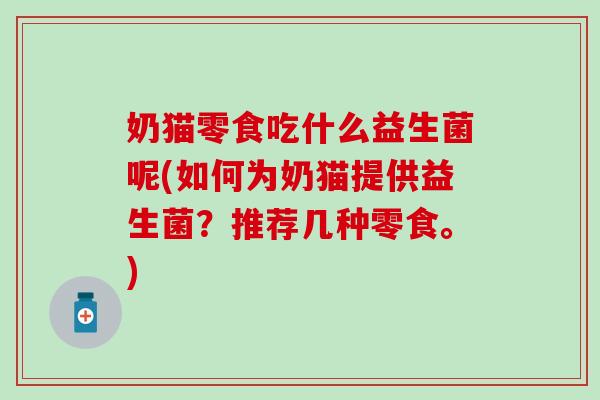 奶猫零食吃什么益生菌呢(如何为奶猫提供益生菌?推荐几种零食。) 奶猫零食吃什么益生菌呢(如何为奶猫提供益生菌?推荐几种零食。)