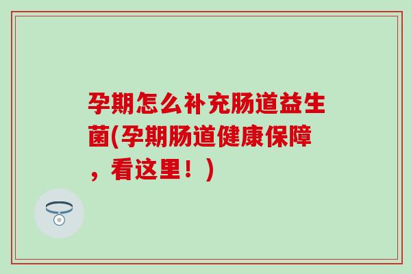 孕期怎么补充肠道益生菌(孕期肠道健康保障,看这里!) 孕期怎么补充肠道益生菌(孕期肠道健康保障,看这里!)
