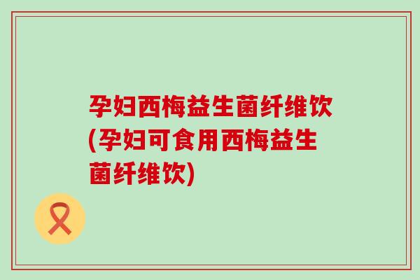 孕妇西梅益生菌纤维饮(孕妇可食用西梅益生菌纤维饮) 孕妇西梅益生菌纤维饮(孕妇可食用西梅益生菌纤维饮)