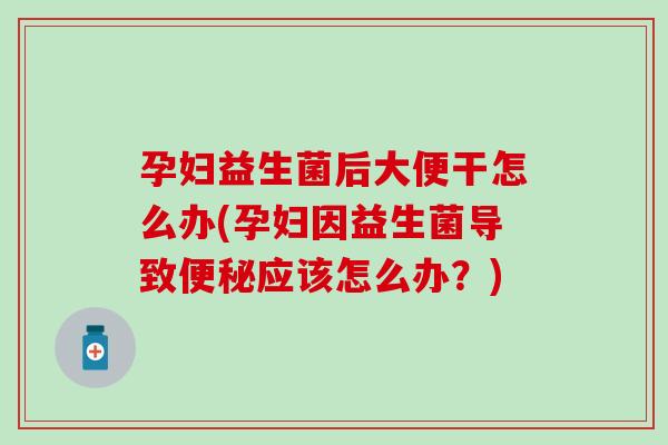 孕妇益生菌后大便干怎么办(孕妇因益生菌导致应该怎么办?) 孕妇益生菌后大便干怎么办(孕妇因益生菌导致应该怎么办?)