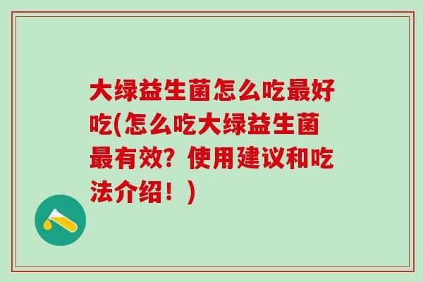 大绿益生菌怎么吃好吃(怎么吃大绿益生菌有效?使用建议和吃法介绍!) 大绿益生菌怎么吃好吃(怎么吃大绿益生菌有效?使用建议和吃法介绍!)