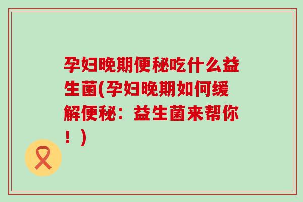 孕妇晚期吃什么益生菌(孕妇晚期如何缓解:益生菌来帮你!) 孕妇晚期吃什么益生菌(孕妇晚期如何缓解:益生菌来帮你!)