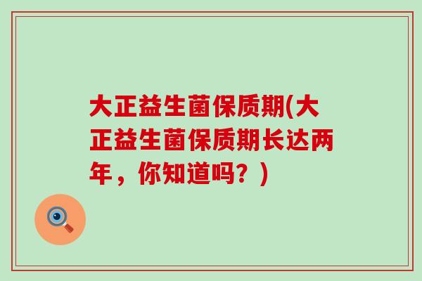 大正益生菌保质期(大正益生菌保质期长达两年,你知道吗?) 大正益生菌保质期(大正益生菌保质期长达两年,你知道吗?)