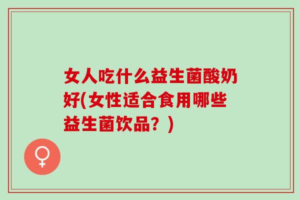 女人吃什么益生菌酸奶好(女性适合食用哪些益生菌饮品？)
