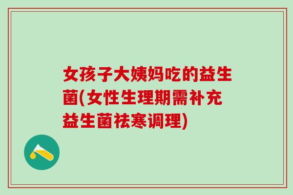 女孩子大姨妈吃的益生菌(女性生理期需补充益生菌祛寒调理) 女孩子大姨妈吃的益生菌(女性生理期需补充益生菌祛寒调理)