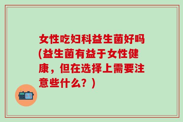 女性吃益生菌好吗(益生菌有益于女性健康,但在选择上需要注意些什么?) 女性吃益生菌好吗(益生菌有益于女性健康,但在选择上需要注意些什么?)