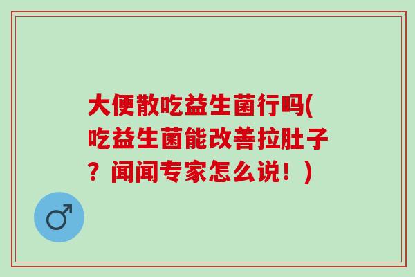 大便散吃益生菌行吗(吃益生菌能改善拉肚子?闻闻专家怎么说!) 大便散吃益生菌行吗(吃益生菌能改善拉肚子?闻闻专家怎么说!)