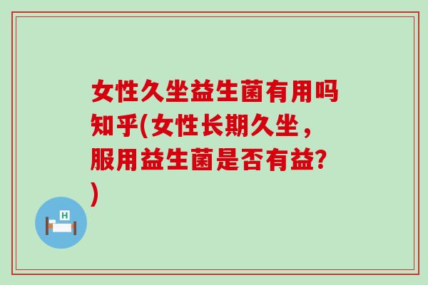 女性久坐益生菌有用吗知乎(女性长期久坐,服用益生菌是否有益?) 女性久坐益生菌有用吗知乎(女性长期久坐,服用益生菌是否有益?)