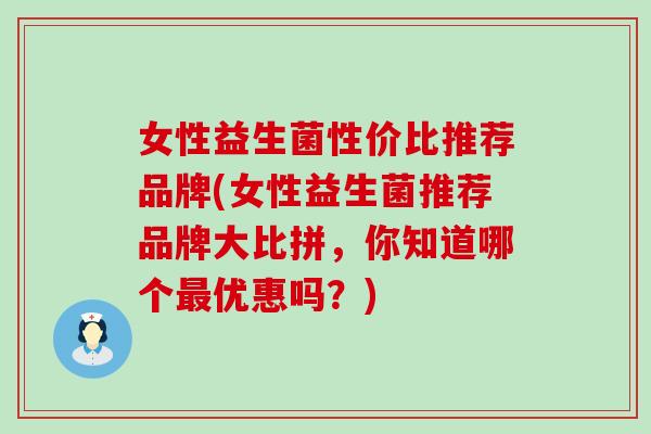女性益生菌性价比推荐品牌(女性益生菌推荐品牌大比拼,你知道哪个优惠吗?) 女性益生菌性价比推荐品牌(女性益生菌推荐品牌大比拼,你知道哪个优惠吗?)