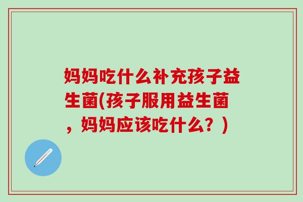 妈妈吃什么补充孩子益生菌(孩子服用益生菌,妈妈应该吃什么?) 妈妈吃什么补充孩子益生菌(孩子服用益生菌,妈妈应该吃什么?)