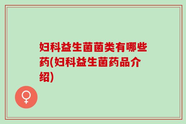 益生菌菌类有哪些药(益生菌药品介绍) 益生菌菌类有哪些药(益生菌药品介绍)