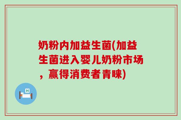奶粉内加益生菌(加益生菌进入婴儿奶粉市场,赢得消费者青睐) 奶粉内加益生菌(加益生菌进入婴儿奶粉市场,赢得消费者青睐)