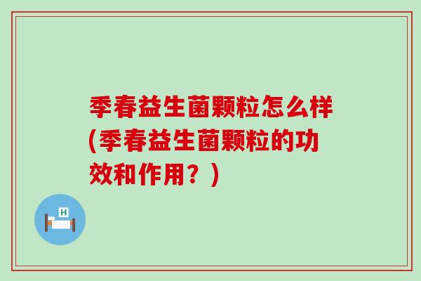 季春益生菌颗粒怎么样(季春益生菌颗粒的功效和作用?) 季春益生菌颗粒怎么样(季春益生菌颗粒的功效和作用?)