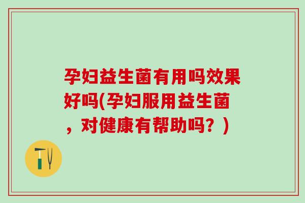 孕妇益生菌有用吗效果好吗(孕妇服用益生菌,对健康有帮助吗?) 孕妇益生菌有用吗效果好吗(孕妇服用益生菌,对健康有帮助吗?)