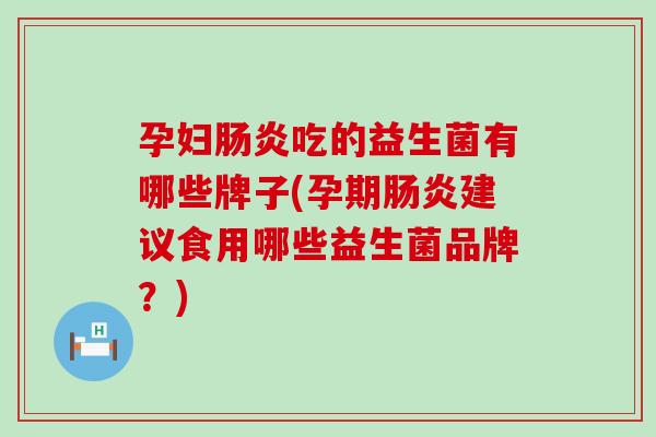 孕妇吃的益生菌有哪些牌子(孕期建议食用哪些益生菌品牌?) 孕妇吃的益生菌有哪些牌子(孕期建议食用哪些益生菌品牌?)