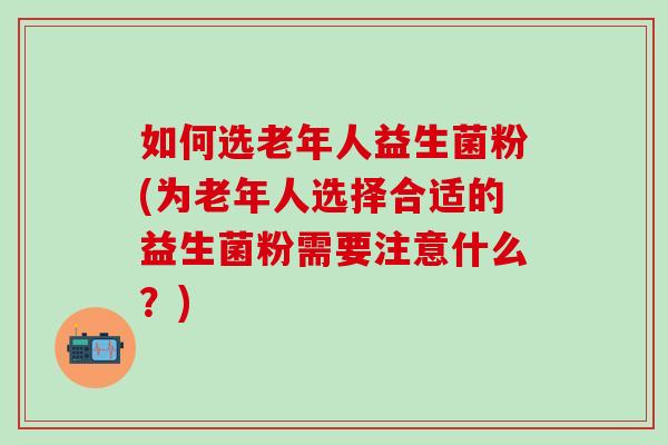 如何选老年人益生菌粉(为老年人选择合适的益生菌粉需要注意什么?) 如何选老年人益生菌粉(为老年人选择合适的益生菌粉需要注意什么?)