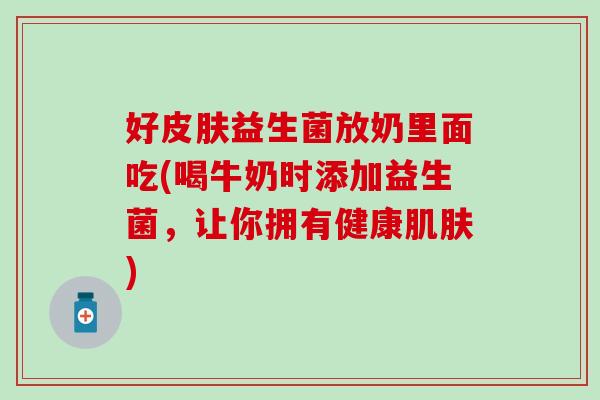 好益生菌放奶里面吃(喝牛奶时添加益生菌，让你拥有健康)