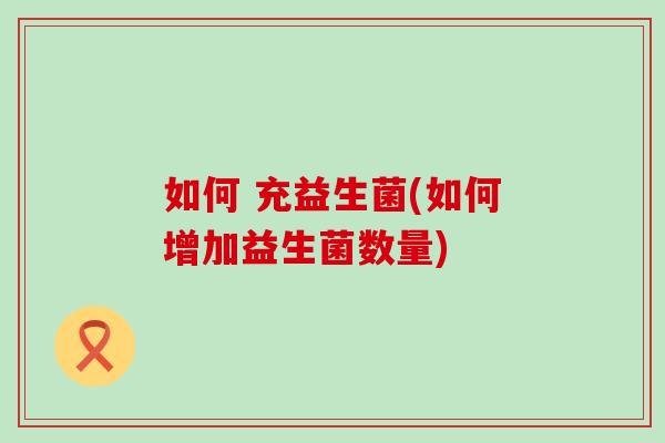 如何 充益生菌(如何增加益生菌数量) 如何 充益生菌(如何增加益生菌数量)