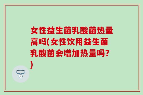 女性益生菌乳酸菌热量高吗(女性饮用益生菌乳酸菌会增加热量吗?) 女性益生菌乳酸菌热量高吗(女性饮用益生菌乳酸菌会增加热量吗?)