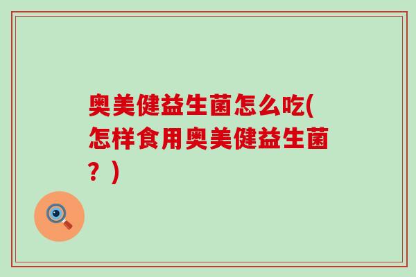 奥美健益生菌怎么吃(怎样食用奥美健益生菌?) 奥美健益生菌怎么吃(怎样食用奥美健益生菌?)