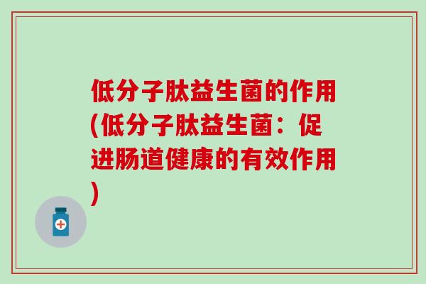 低分子肽益生菌的作用(低分子肽益生菌:促进肠道健康的有效作用) 低分子肽益生菌的作用(低分子肽益生菌:促进肠道健康的有效作用)