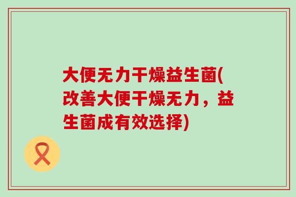 大便无力干燥益生菌(改善大便干燥无力，益生菌成有效选择)