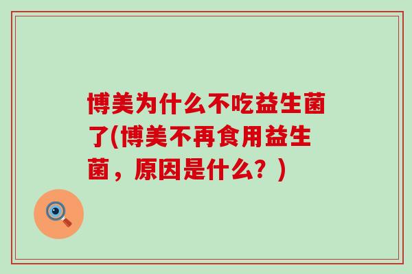 博美为什么不吃益生菌了(博美不再食用益生菌,原因是什么?) 博美为什么不吃益生菌了(博美不再食用益生菌,原因是什么?)