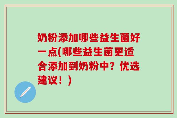 奶粉添加哪些益生菌好一点(哪些益生菌更适合添加到奶粉中?优选建议!) 奶粉添加哪些益生菌好一点(哪些益生菌更适合添加到奶粉中?优选建议!)