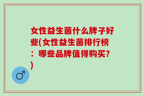 女性益生菌什么牌子好些(女性益生菌排行榜：哪些品牌值得购买？)