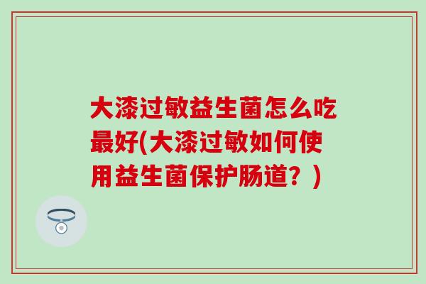 大漆益生菌怎么吃好(大漆如何使用益生菌保护肠道?) 大漆益生菌怎么吃好(大漆如何使用益生菌保护肠道?)