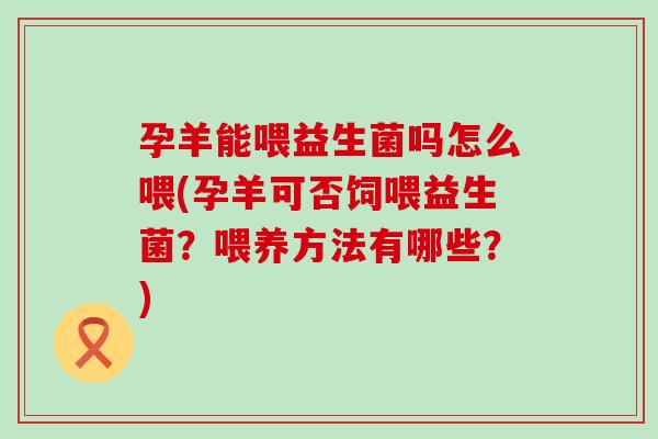 孕羊能喂益生菌吗怎么喂(孕羊可否饲喂益生菌?喂养方法有哪些?) 孕羊能喂益生菌吗怎么喂(孕羊可否饲喂益生菌?喂养方法有哪些?)