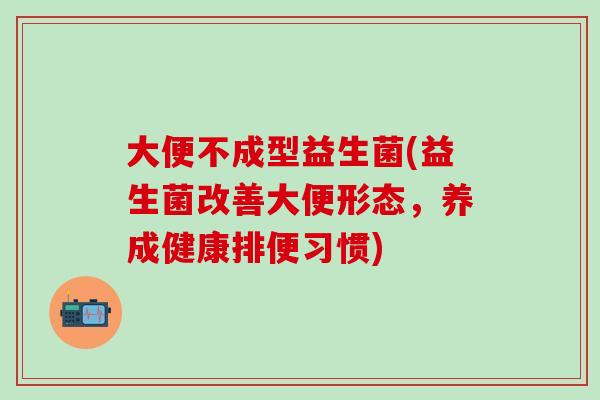 大便不成型益生菌(益生菌改善大便形态,养成健康排便习惯) 大便不成型益生菌(益生菌改善大便形态,养成健康排便习惯)