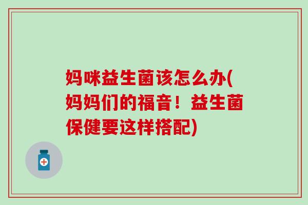 妈咪益生菌该怎么办(妈妈们的福音！益生菌保健要这样搭配)