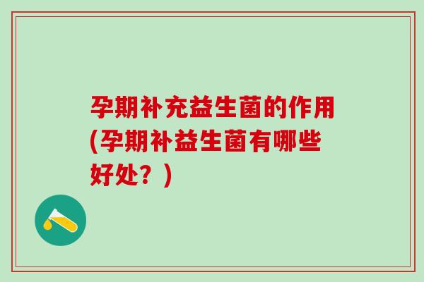 孕期补充益生菌的作用(孕期补益生菌有哪些好处？)