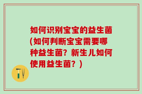 如何识别宝宝的益生菌(如何判断宝宝需要哪种益生菌？新生儿如何使用益生菌？)