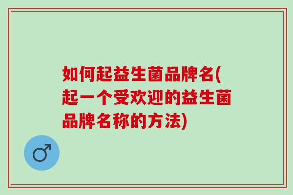 如何起益生菌品牌名(起一个受欢迎的益生菌品牌名称的方法)