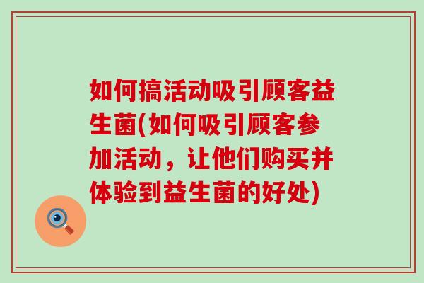 如何搞活动吸引顾客益生菌(如何吸引顾客参加活动,让他们购买并体验到益生菌的好处) 如何搞活动吸引顾客益生菌(如何吸引顾客参加活动,让他们购买并体验到益生菌的好处)