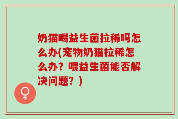 奶猫喝益生菌拉稀吗怎么办(宠物奶猫拉稀怎么办?喂益生菌能否解决问题?) 奶猫喝益生菌拉稀吗怎么办(宠物奶猫拉稀怎么办?喂益生菌能否解决问题?)